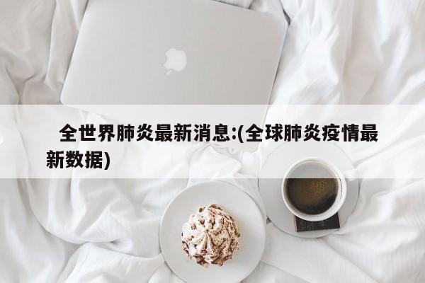 全世界肺炎最新消息:(全球肺炎疫情最新数据)