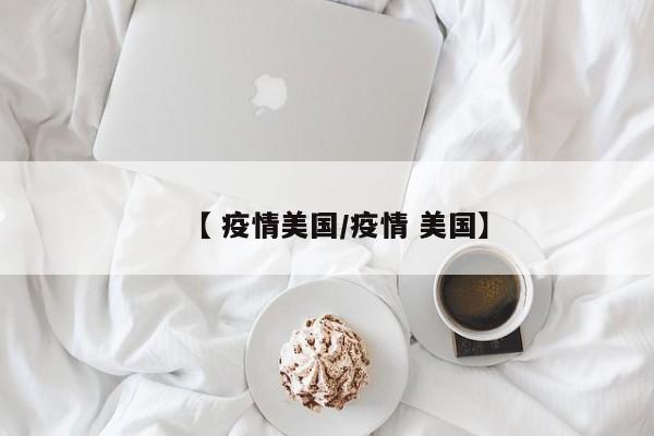 【 疫情美国/疫情 美国】