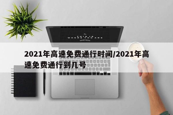2021年高速免费通行时间/2021年高速免费通行到几号
