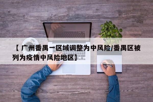 【 广州番禺一区域调整为中风险/番禺区被列为疫情中风险地区】