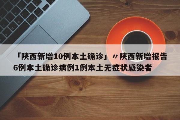 「陕西新增10例本土确诊」〃陕西新增报告6例本土确诊病例1例本土无症状感染者