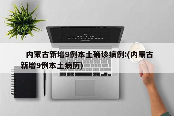 内蒙古新增9例本土确诊病例:(内蒙古新增9例本土病历)