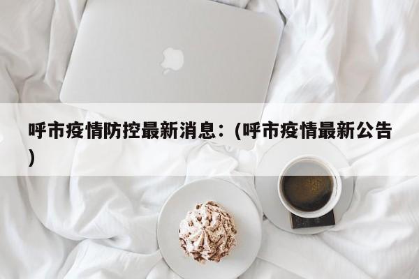 呼市疫情防控最新消息:(呼市疫情最新公告)