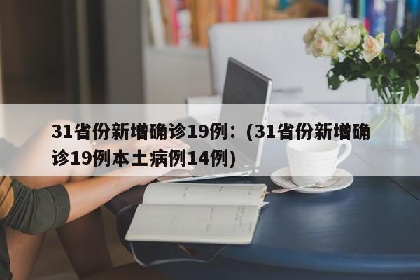 31省份新增确诊19例:(31省份新增确诊19例本土病例14例)