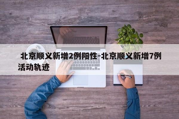 北京顺义新增2例阳性-北京顺义新增7例活动轨迹