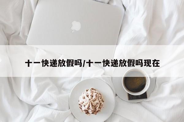 十一快递放假吗/十一快递放假吗现在