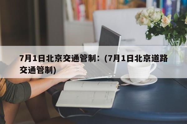7月1日北京交通管制:(7月1日北京道路交通管制)