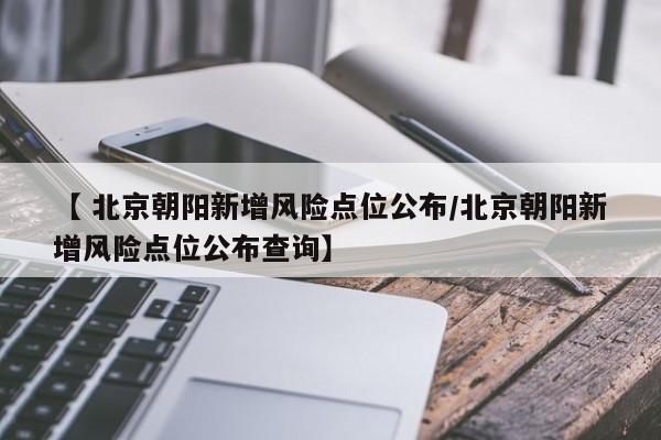 【 北京朝阳新增风险点位公布/北京朝阳新增风险点位公布查询】