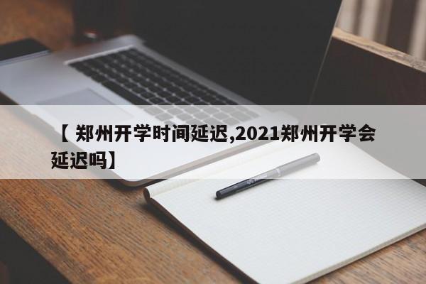 【 郑州开学时间延迟,2021郑州开学会延迟吗】