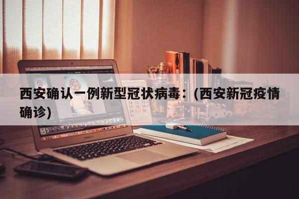西安确认一例新型冠状病毒:(西安新冠疫情确诊)