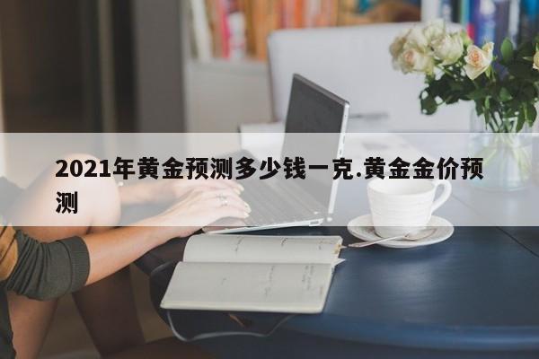 2021年黄金预测多少钱一克.黄金金价预测
