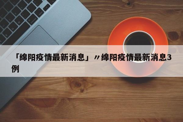 「绵阳疫情最新消息」〃绵阳疫情最新消息3例