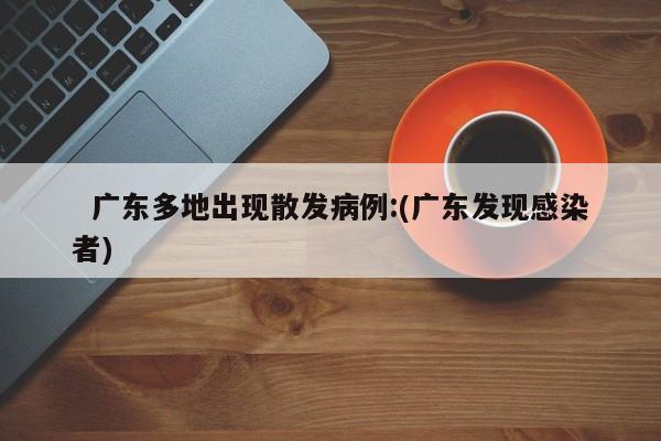 广东多地出现散发病例:(广东发现感染者)