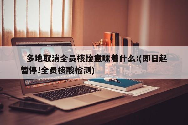 多地取消全员核检意味着什么:(即日起暂停!全员核酸检测)