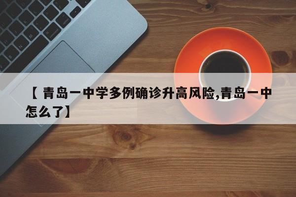 【 青岛一中学多例确诊升高风险,青岛一中怎么了】