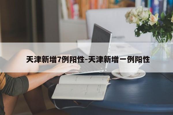 天津新增7例阳性-天津新增一例阳性
