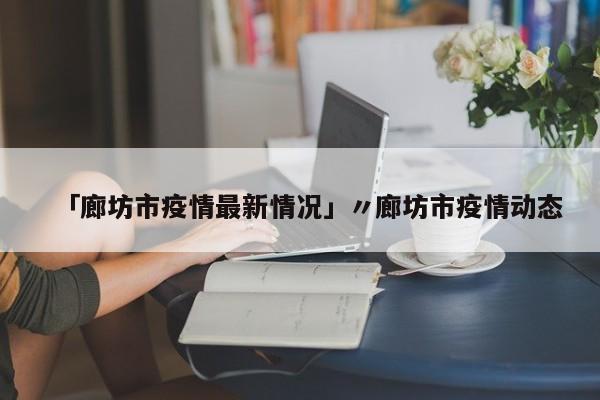 「廊坊市疫情最新情况」〃廊坊市疫情动态