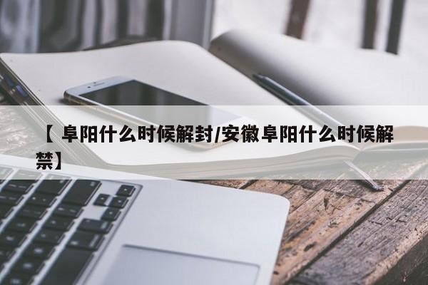 【 阜阳什么时候解封/安徽阜阳什么时候解禁】