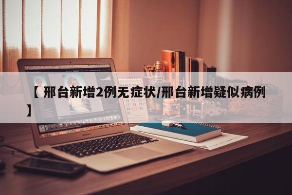 【 邢台新增2例无症状/邢台新增疑似病例】
