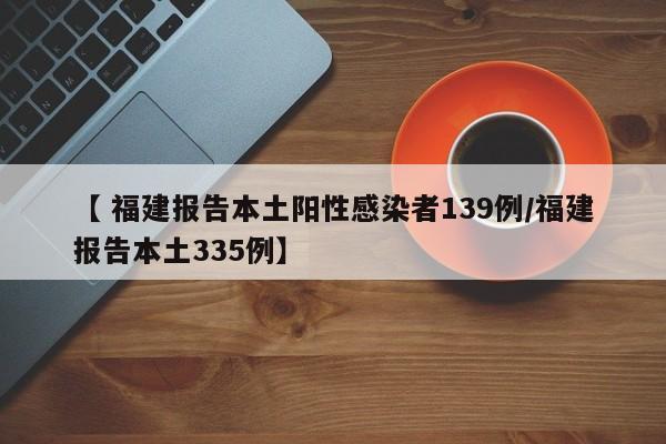 【 福建报告本土阳性感染者139例/福建报告本土335例】