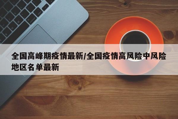 全国高峰期疫情最新/全国疫情高风险中风险地区名单最新