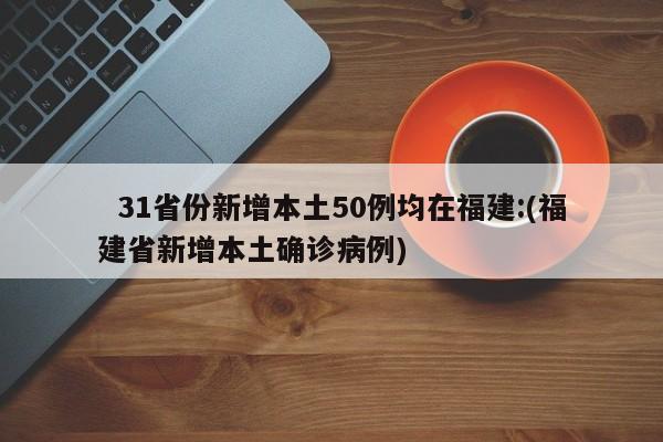 31省份新增本土50例均在福建:(福建省新增本土确诊病例)