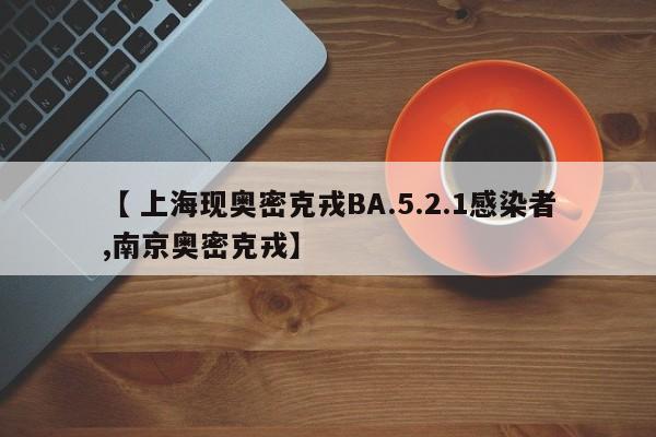 【 上海现奥密克戎BA.5.2.1感染者,南京奥密克戎】