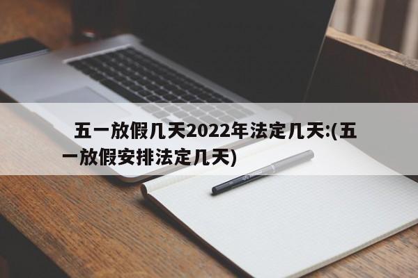 五一放假几天2022年法定几天:(五一放假安排法定几天)