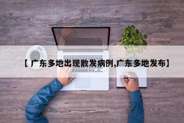 【 广东多地出现散发病例,广东多地发布】