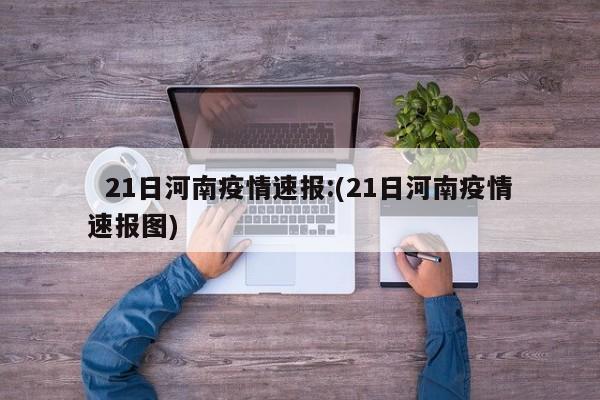 21日河南疫情速报:(21日河南疫情速报图)