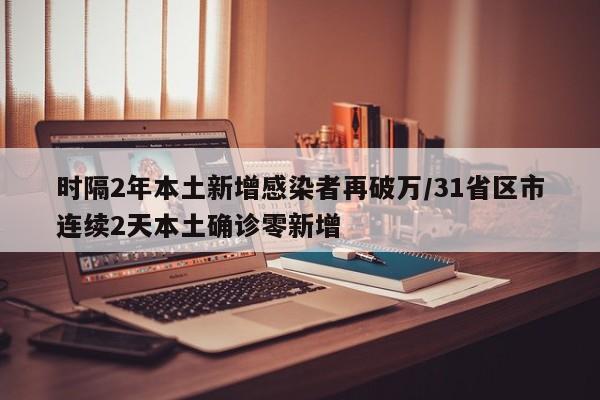 时隔2年本土新增感染者再破万/31省区市连续2天本土确诊零新增