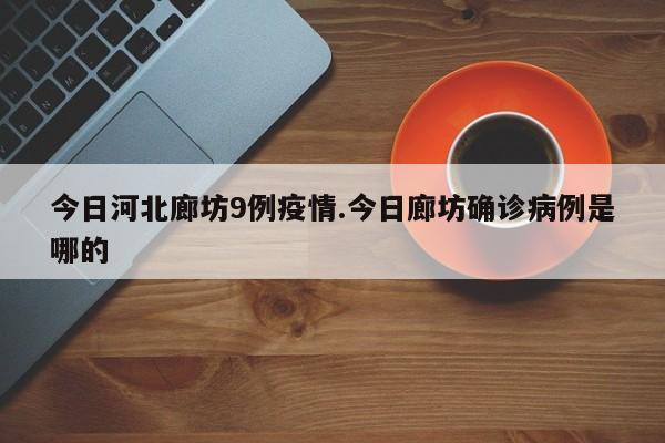 今日河北廊坊9例疫情.今日廊坊确诊病例是哪的
