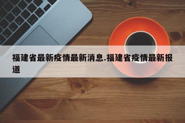 福建省最新疫情最新消息.福建省疫情最新报道