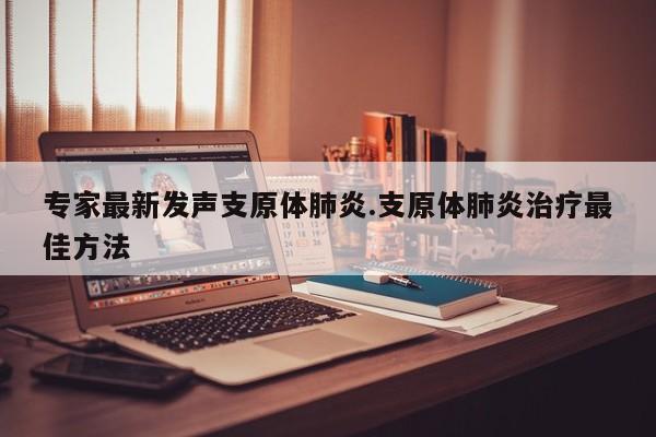 专家最新发声支原体肺炎.支原体肺炎治疗最佳方法