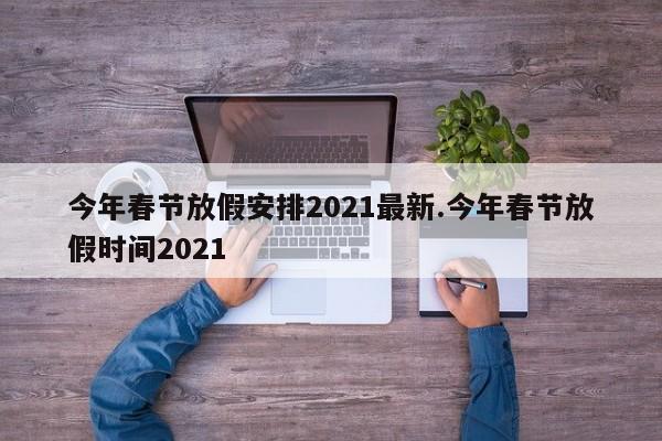 今年春节放假安排2021最新.今年春节放假时间2021