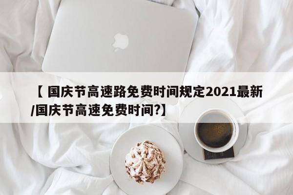 【 国庆节高速路免费时间规定2021最新/国庆节高速免费时间?】