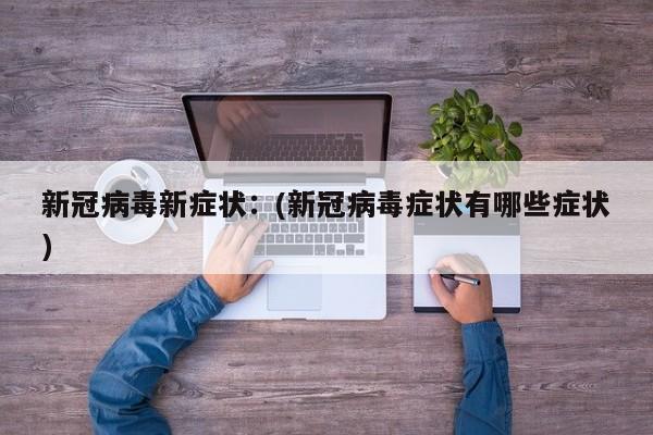 新冠病毒新症状:(新冠病毒症状有哪些症状)