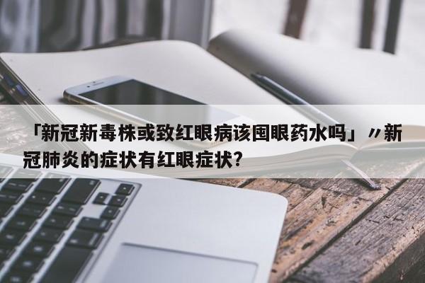 「新冠新毒株或致红眼病该囤眼药水吗」〃新冠肺炎的症状有红眼症状?