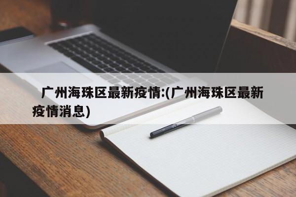 广州海珠区最新疫情:(广州海珠区最新疫情消息)