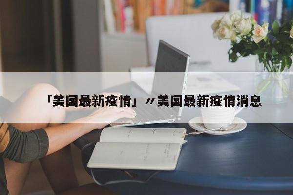 「美国最新疫情」〃美国最新疫情消息