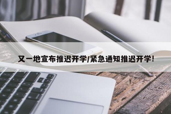 又一地宣布推迟开学/紧急通知推迟开学!