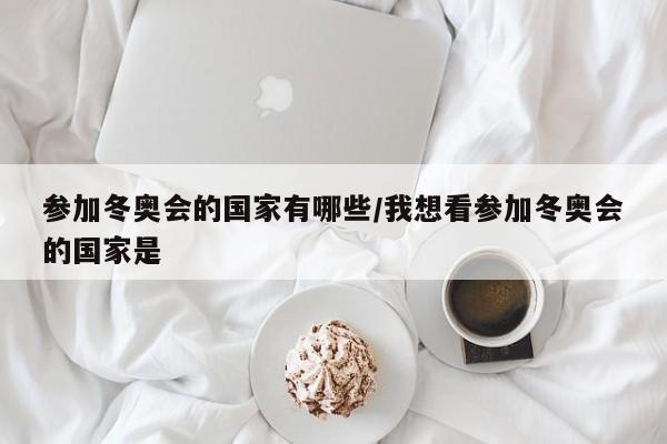 参加冬奥会的国家有哪些/我想看参加冬奥会的国家是