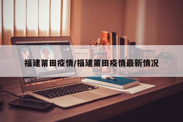 福建莆田疫情/福建莆田疫情最新情况