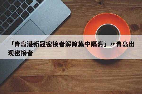 「青岛港新冠密接者解除集中隔离」〃青岛出现密接者