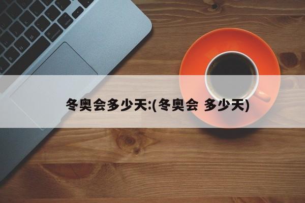 冬奥会多少天:(冬奥会 多少天)