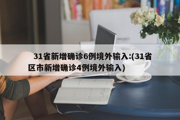 31省新增确诊6例境外输入:(31省区市新增确诊4例境外输入)