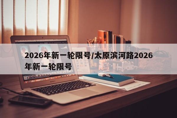 2026年新一轮限号/太原滨河路2026年新一轮限号