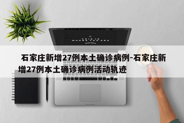 石家庄新增27例本土确诊病例-石家庄新增27例本土确诊病例活动轨迹