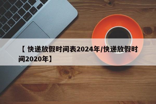 【 快递放假时间表2024年/快递放假时间2020年】