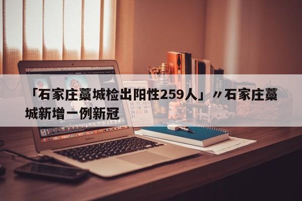 「石家庄藁城检出阳性259人」〃石家庄藁城新增一例新冠
